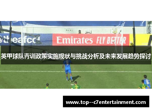 英甲球队青训政策实施现状与挑战分析及未来发展趋势探讨