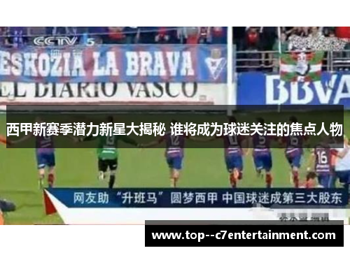 西甲新赛季潜力新星大揭秘 谁将成为球迷关注的焦点人物 西甲新赛季潜力新星大揭秘 谁将成为球迷关注的焦点人物