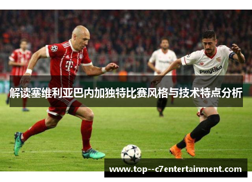 解读塞维利亚巴内加独特比赛风格与技术特点分析