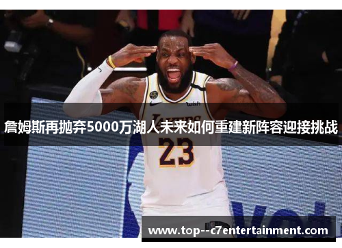 詹姆斯再抛弃5000万湖人未来如何重建新阵容迎接挑战