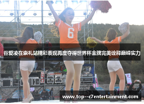 谷爱凌在崇礼站精彩表现再度夺得世界杯金牌完美诠释巅峰实力