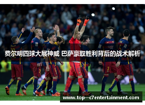费尔明四球大展神威 巴萨豪取胜利背后的战术解析 费尔明四球大展神威 巴萨豪取胜利背后的战术解析