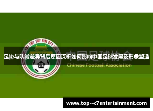 足协与队徽差异背后原因深析如何影响中国足球发展及形象塑造