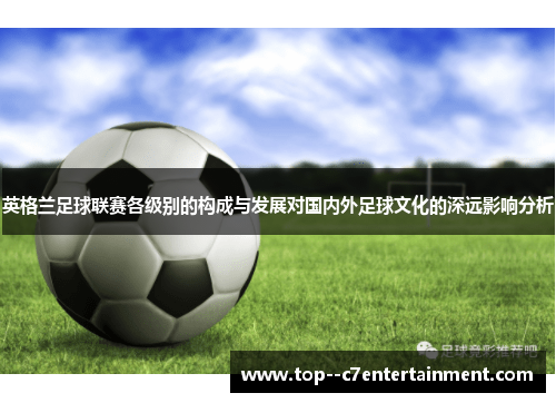 英格兰足球联赛各级别的构成与发展对国内外足球文化的深远影响分析