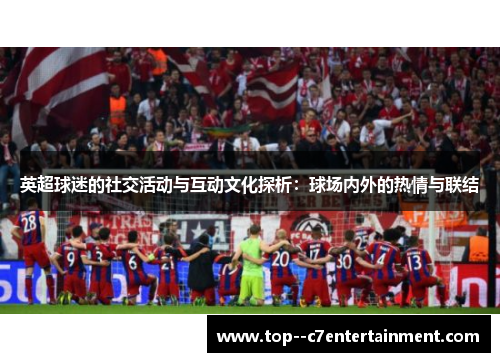 英超球迷的社交活动与互动文化探析:球场内外的热情与联结 英超球迷的社交活动与互动文化探析:球场内外的热情与联结