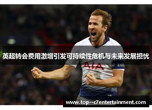 英超转会费用激增引发可持续性危机与未来发展担忧