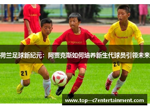 荷兰足球新纪元:阿贾克斯如何培养新生代球员引领未来 荷兰足球新纪元:阿贾克斯如何培养新生代球员引领未来