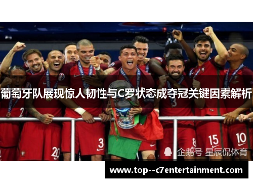 葡萄牙队展现惊人韧性与C罗状态成夺冠关键因素解析 葡萄牙队展现惊人韧性与C罗状态成夺冠关键因素解析