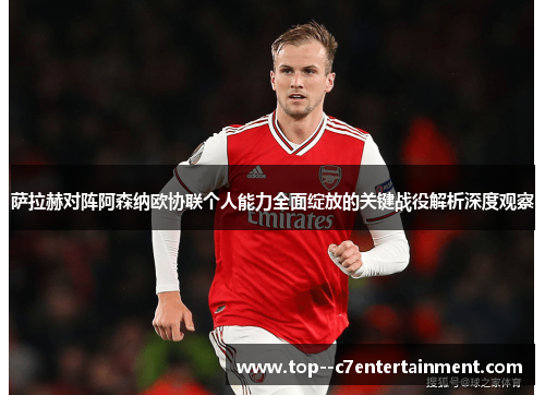 萨拉赫对阵阿森纳欧协联个人能力全面绽放的关键战役解析深度观察