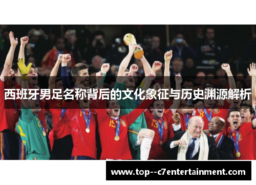 西班牙男足名称背后的文化象征与历史渊源解析 西班牙男足名称背后的文化象征与历史渊源解析