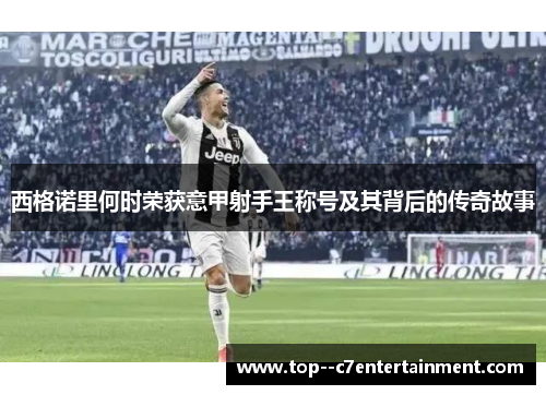 西格诺里何时荣获意甲射手王称号及其背后的传奇故事 西格诺里何时荣获意甲射手王称号及其背后的传奇故事