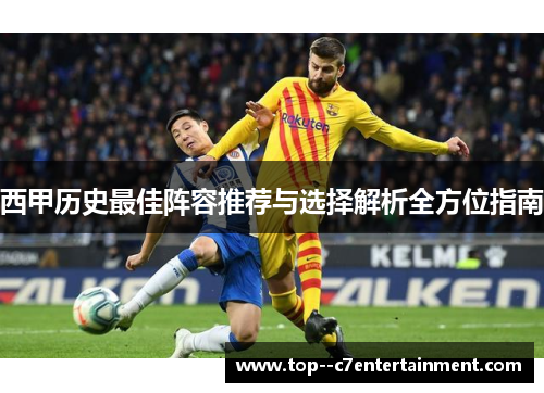 西甲历史最佳阵容推荐与选择解析全方位指南 西甲历史最佳阵容推荐与选择解析全方位指南