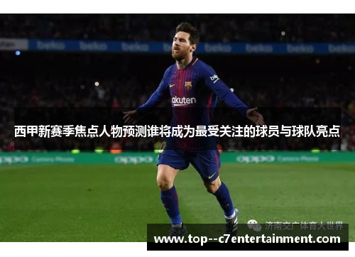 西甲新赛季焦点人物预测谁将成为最受关注的球员与球队亮点