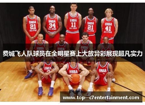 费城飞人队球员在全明星赛上大放异彩展现超凡实力 费城飞人队球员在全明星赛上大放异彩展现超凡实力