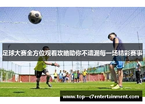 足球大赛全方位观看攻略助你不遗漏每一场精彩赛事 足球大赛全方位观看攻略助你不遗漏每一场精彩赛事