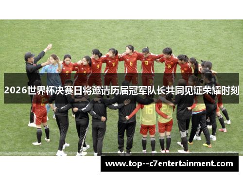 2026世界杯决赛日将邀请历届冠军队长共同见证荣耀时刻 2026世界杯决赛日将邀请历届冠军队长共同见证荣耀时刻
