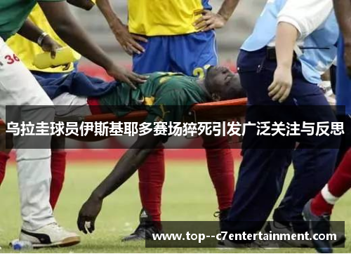 乌拉圭球员伊斯基耶多赛场猝死引发广泛关注与反思 乌拉圭球员伊斯基耶多赛场猝死引发广泛关注与反思