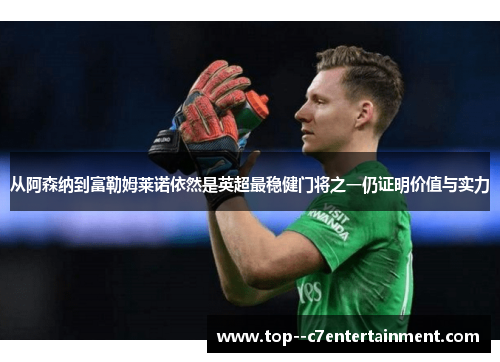 从阿森纳到富勒姆莱诺依然是英超最稳健门将之一仍证明价值与实力 从阿森纳到富勒姆莱诺依然是英超最稳健门将之一仍证明价值与实力