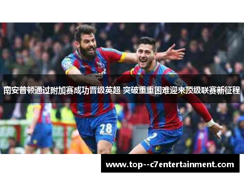 南安普顿通过附加赛成功晋级英超 突破重重困难迎来顶级联赛新征程