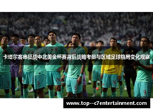 卡塔尔客串征战中北美金杯赛背后战略考量与区域足球格局变化观察