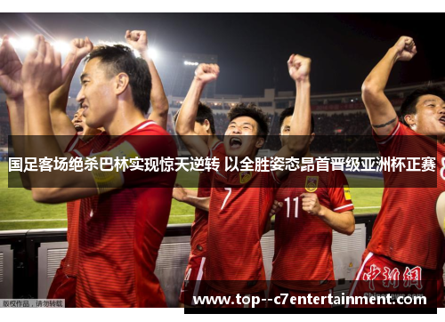 国足客场绝杀巴林实现惊天逆转 以全胜姿态昂首晋级亚洲杯正赛 国足客场绝杀巴林实现惊天逆转 以全胜姿态昂首晋级亚洲杯正赛