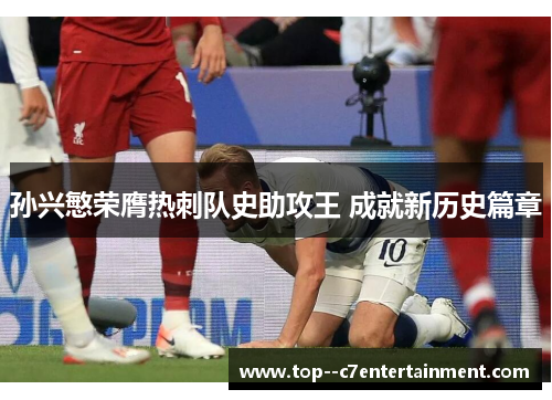 孙兴慜荣膺热刺队史助攻王 成就新历史篇章 孙兴慜荣膺热刺队史助攻王 成就新历史篇章