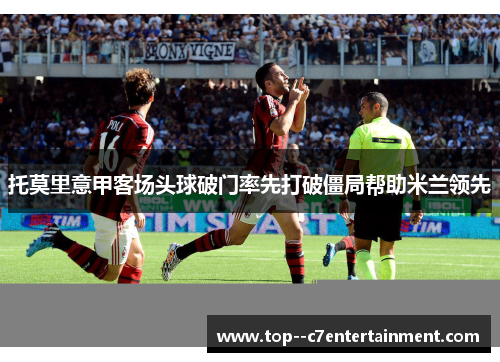 托莫里意甲客场头球破门率先打破僵局帮助米兰领先