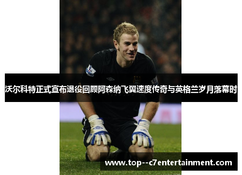 沃尔科特正式宣布退役回顾阿森纳飞翼速度传奇与英格兰岁月落幕时