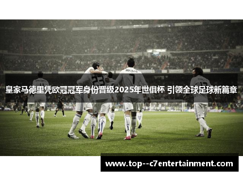 皇家马德里凭欧冠冠军身份晋级2025年世俱杯 引领全球足球新篇章