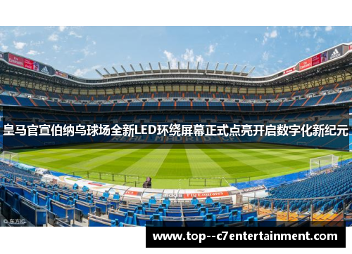 皇马官宣伯纳乌球场全新LED环绕屏幕正式点亮开启数字化新纪元