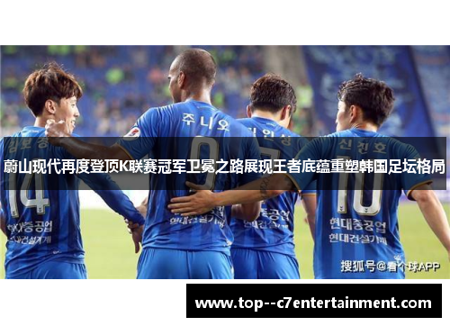 蔚山现代再度登顶K联赛冠军卫冕之路展现王者底蕴重塑韩国足坛格局