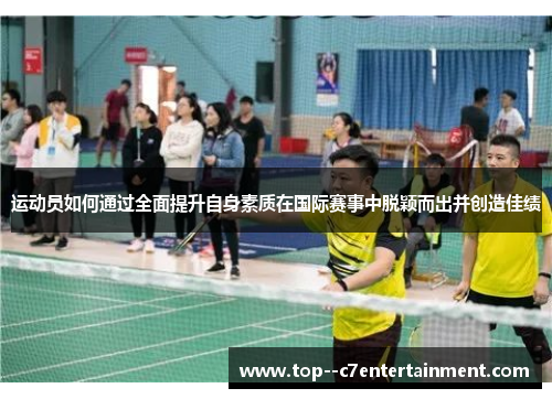 运动员如何通过全面提升自身素质在国际赛事中脱颖而出并创造佳绩