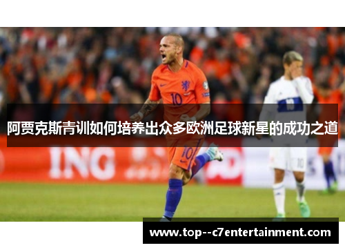 阿贾克斯青训如何培养出众多欧洲足球新星的成功之道 阿贾克斯青训如何培养出众多欧洲足球新星的成功之道