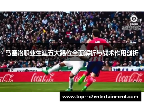 马塞洛职业生涯五大踢位全面解析与战术作用剖析