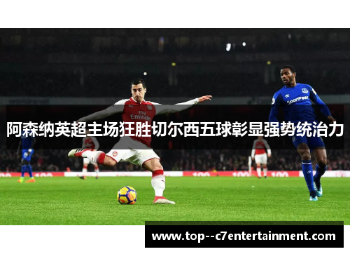 阿森纳英超主场狂胜切尔西五球彰显强势统治力 阿森纳英超主场狂胜切尔西五球彰显强势统治力