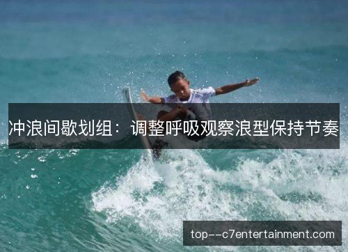 冲浪间歇划组：调整呼吸观察浪型保持节奏