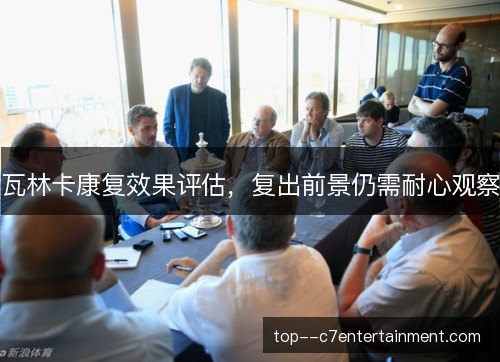 瓦林卡康复效果评估，复出前景仍需耐心观察